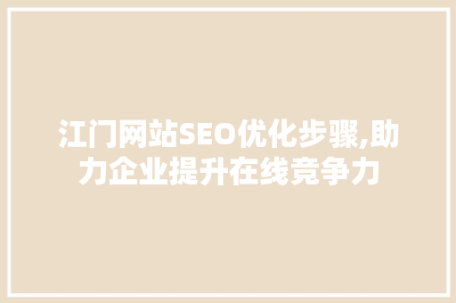 江门网站SEO优化步骤,助力企业提升在线竞争力