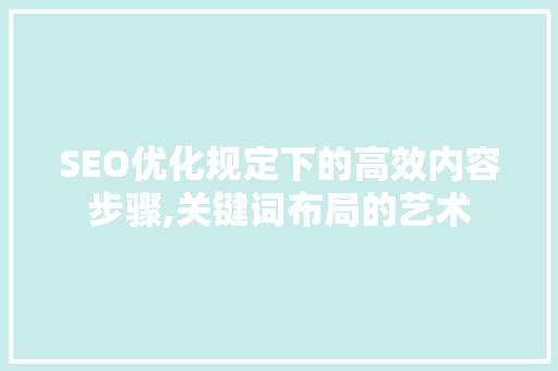 SEO优化规定下的高效内容步骤,关键词布局的艺术