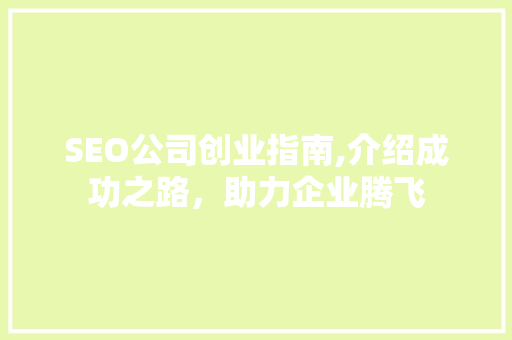 SEO公司创业指南,介绍成功之路，助力企业腾飞