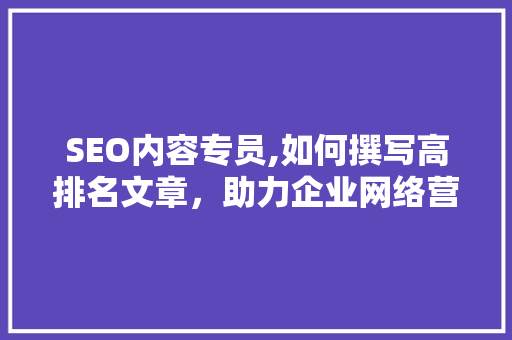 SEO内容专员,如何撰写高排名文章，助力企业网络营销