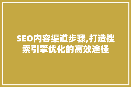 SEO内容渠道步骤,打造搜索引擎优化的高效途径  第1张
