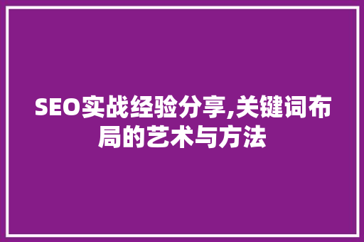 SEO实战经验分享,关键词布局的艺术与方法