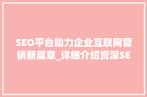 SEO平台助力企业互联网营销新篇章_详细介绍资深SEO平台的价值与步骤