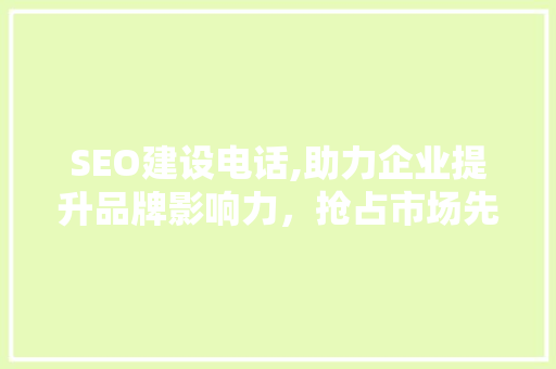 SEO建设电话,助力企业提升品牌影响力，抢占市场先机