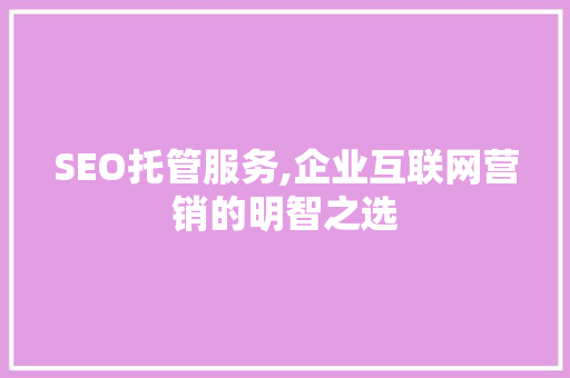SEO托管服务,企业互联网营销的明智之选