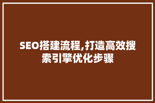 SEO搭建流程,打造高效搜索引擎优化步骤