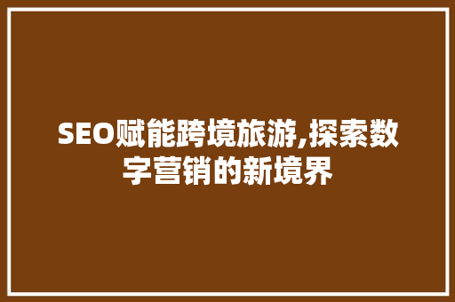 SEO赋能跨境旅游,探索数字营销的新境界
