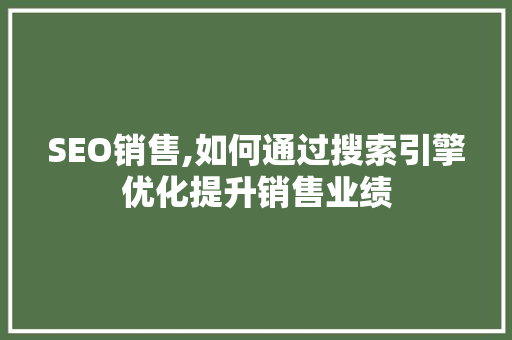 SEO销售,如何通过搜索引擎优化提升销售业绩