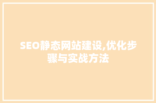 SEO静态网站建设,优化步骤与实战方法