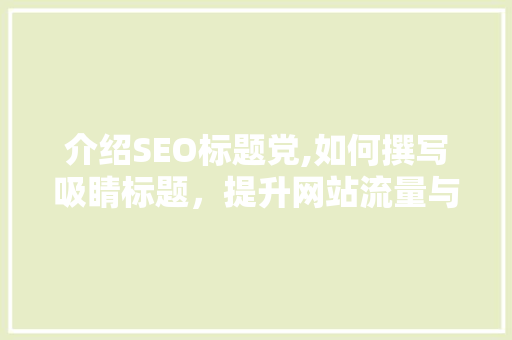 介绍SEO标题党,如何撰写吸睛标题，提升网站流量与排名