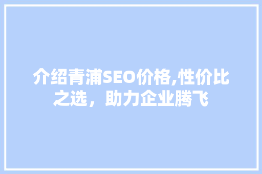 介绍青浦SEO价格,性价比之选，助力企业腾飞