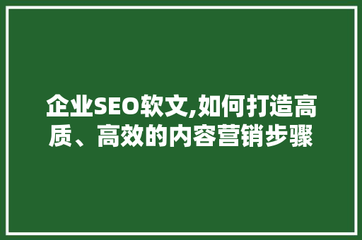企业SEO软文,如何打造高质、高效的内容营销步骤