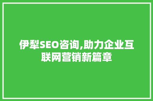 伊犁SEO咨询,助力企业互联网营销新篇章  第1张