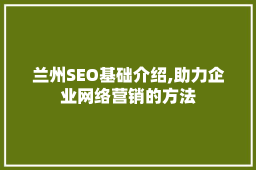 兰州SEO基础介绍,助力企业网络营销的方法