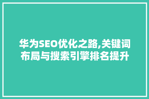 华为SEO优化之路,关键词布局与搜索引擎排名提升