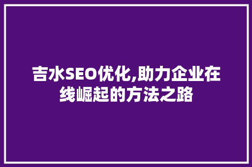 吉水SEO优化,助力企业在线崛起的方法之路
