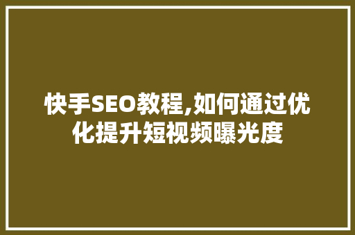 快手SEO教程,如何通过优化提升短视频曝光度