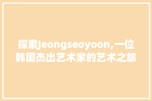 探索Jeongseoyoon,一位韩国杰出艺术家的艺术之旅