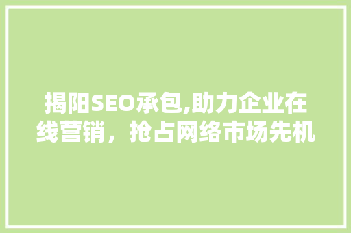 揭阳SEO承包,助力企业在线营销，抢占网络市场先机