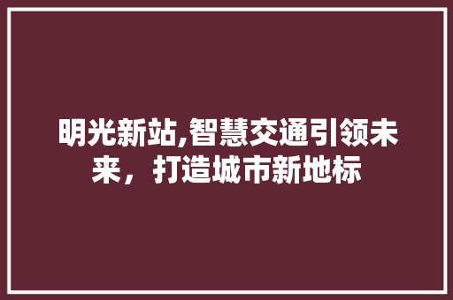 明光新站,智慧交通引领未来，打造城市新地标