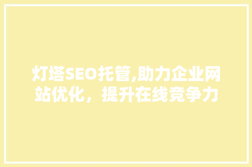 灯塔SEO托管,助力企业网站优化，提升在线竞争力