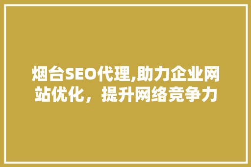 烟台SEO代理,助力企业网站优化，提升网络竞争力