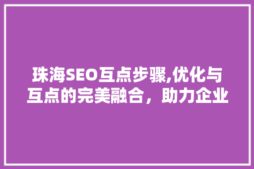 珠海SEO互点步骤,优化与互点的完美融合，助力企业互联网营销
