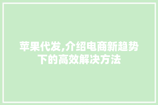苹果代发,介绍电商新趋势下的高效解决方法