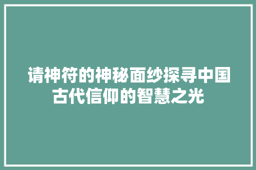 请神符的神秘面纱探寻中国古代信仰的智慧之光
