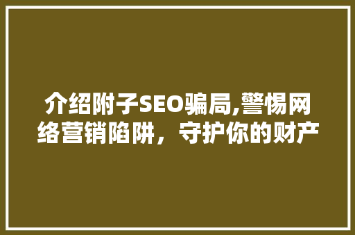 介绍附子SEO骗局,警惕网络营销陷阱，守护你的财产安全