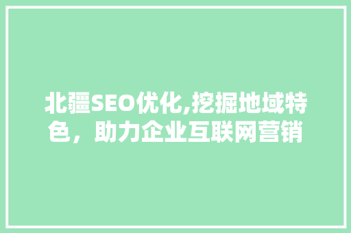 北疆SEO优化,挖掘地域特色，助力企业互联网营销