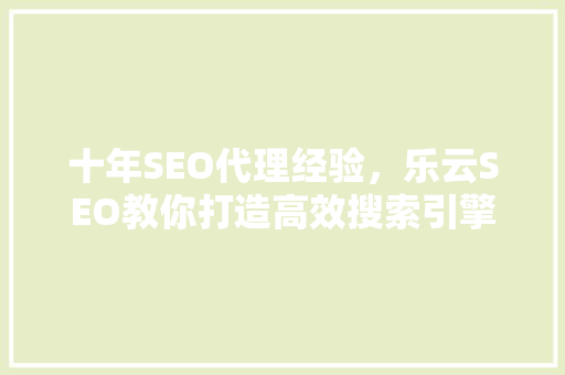 十年SEO代理经验，乐云SEO教你打造高效搜索引擎优化步骤