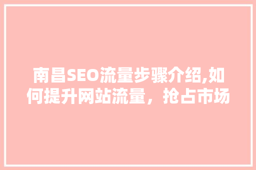 南昌SEO流量步骤介绍,如何提升网站流量，抢占市场份额