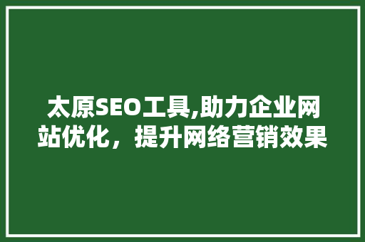 太原SEO工具,助力企业网站优化，提升网络营销效果