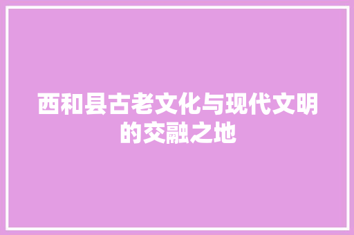 西和县古老文化与现代文明的交融之地