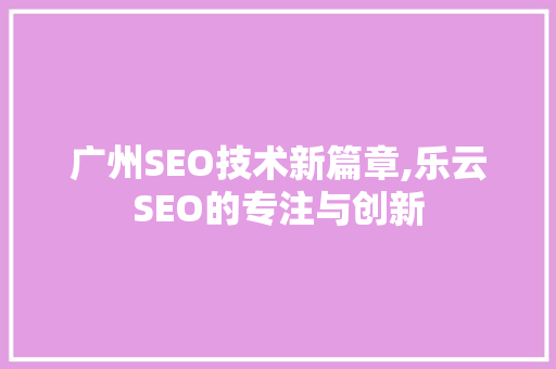 广州SEO技术新篇章,乐云SEO的专注与创新