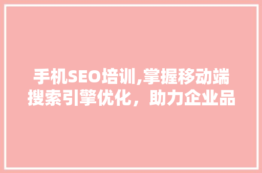 手机SEO培训,掌握移动端搜索引擎优化，助力企业品牌腾飞