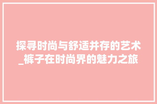 探寻时尚与舒适并存的艺术_裤子在时尚界的魅力之旅