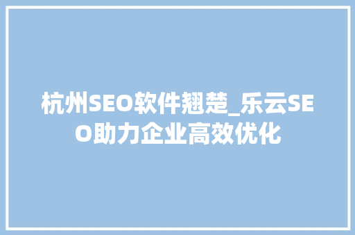 杭州SEO软件翘楚_乐云SEO助力企业高效优化