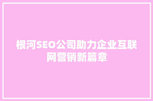 根河SEO公司助力企业互联网营销新篇章