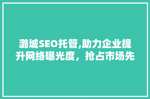 潞城SEO托管,助力企业提升网络曝光度，抢占市场先机