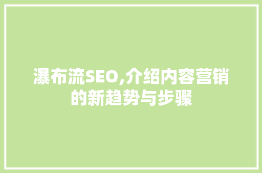 瀑布流SEO,介绍内容营销的新趋势与步骤