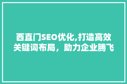 西直门SEO优化,打造高效关键词布局，助力企业腾飞