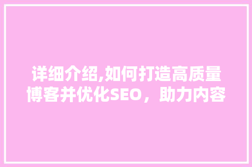 详细介绍,如何打造高质量博客并优化SEO，助力内容脱颖而出