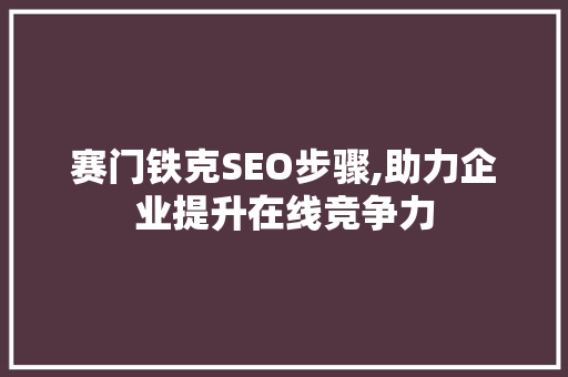 赛门铁克SEO步骤,助力企业提升在线竞争力