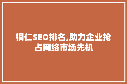 铜仁SEO排名,助力企业抢占网络市场先机