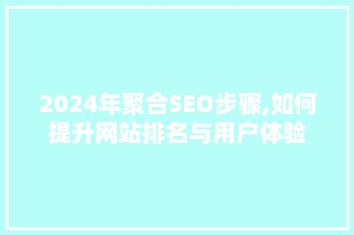 2024年聚合SEO步骤,如何提升网站排名与用户体验