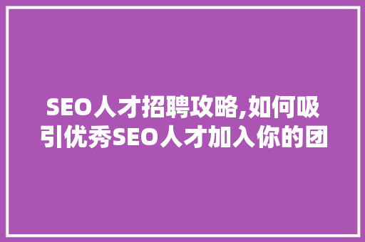 SEO人才招聘攻略,如何吸引优秀SEO人才加入你的团队