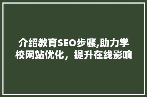 介绍教育SEO步骤,助力学校网站优化，提升在线影响力