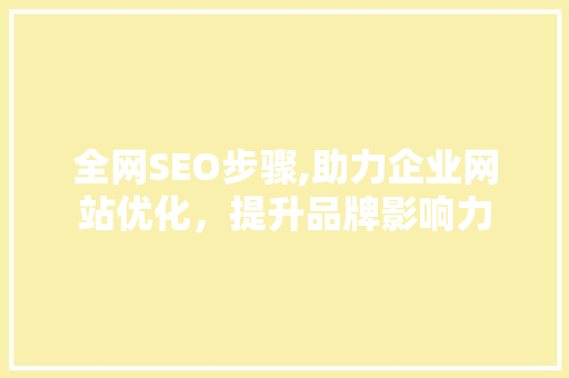 全网SEO步骤,助力企业网站优化，提升品牌影响力